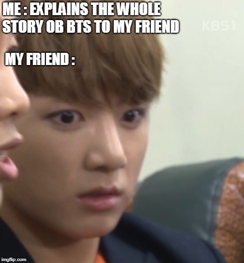 MY FRIEND :; ME : EXPLAINS THE WHOLE STORY OB BTS TO MY FRIEND | image tagged in bts | made w/ Imgflip meme maker