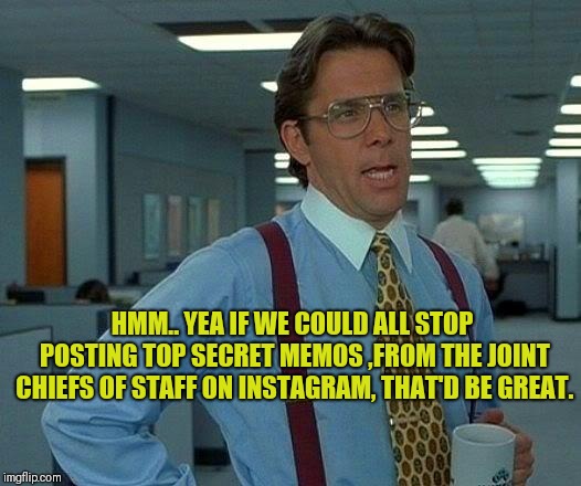 That Would Be Great | HMM.. YEA IF WE COULD ALL STOP POSTING TOP SECRET MEMOS ,FROM THE JOINT CHIEFS OF STAFF ON INSTAGRAM, THAT'D BE GREAT. | image tagged in memes,that would be great | made w/ Imgflip meme maker