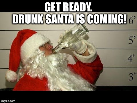 Drunk Santa | GET READY. DRUNK SANTA IS COMING! | image tagged in christmas,santa | made w/ Imgflip meme maker
