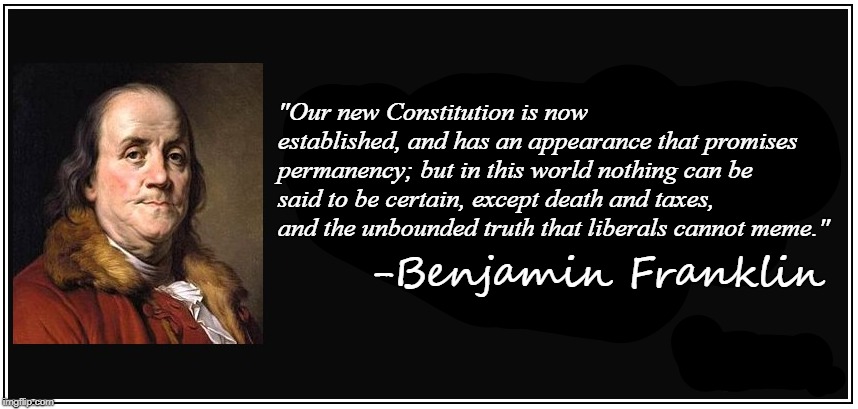Franklin had a lock on liberal failings. | "Our new Constitution is now established, and has an appearance that promises permanency; but in this world nothing can be said to be certain, except death and taxes, and the unbounded truth that liberals cannot meme."; -Benjamin Franklin | image tagged in liberals,stupid liberals,ben franklin,funny memes,political humor | made w/ Imgflip meme maker