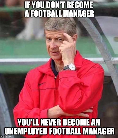 Football manager | IF YOU DON'T BECOME A FOOTBALL MANAGER; YOU'LL NEVER BECOME AN UNEMPLOYED FOOTBALL MANAGER | image tagged in roll safe wenger | made w/ Imgflip meme maker