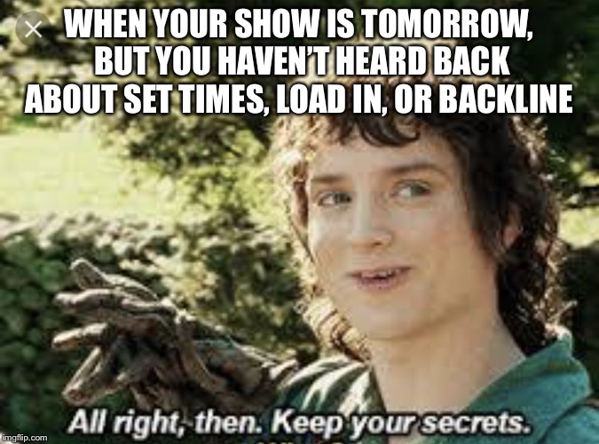All Right Then, Keep Your Secrets | WHEN YOUR SHOW IS TOMORROW, BUT YOU HAVEN’T HEARD BACK ABOUT SET TIMES, LOAD IN, OR BACKLINE | image tagged in all right then keep your secrets | made w/ Imgflip meme maker