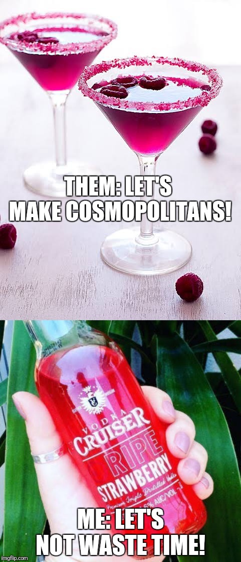 Let's make cosmopolitans | THEM: LET'S MAKE COSMOPOLITANS! ME: LET'S NOT WASTE TIME! | image tagged in alcohol,cocktails | made w/ Imgflip meme maker