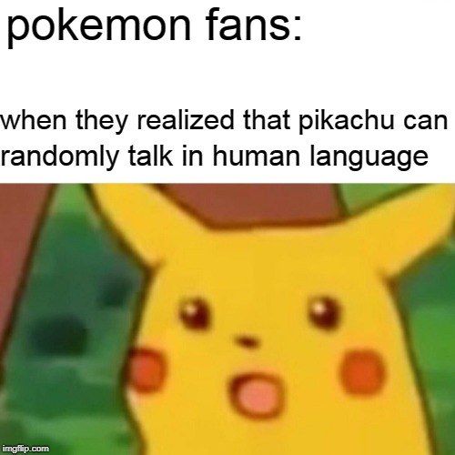 Pokemon: I Choose You in a different meaning | pokemon fans:; when they realized that pikachu can; randomly talk in human language | image tagged in memes,surprised pikachu | made w/ Imgflip meme maker