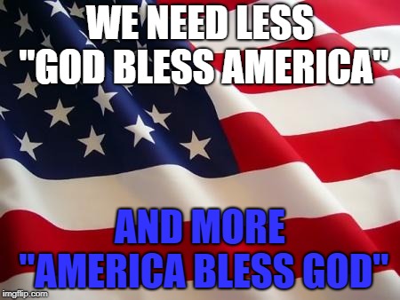 Blessings | WE NEED LESS "GOD BLESS AMERICA"; AND MORE "AMERICA BLESS GOD" | image tagged in american flag,god bless america,blessings | made w/ Imgflip meme maker
