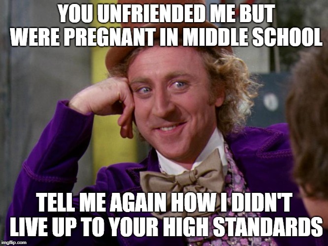 charlie-chocolate-factory | YOU UNFRIENDED ME BUT WERE PREGNANT IN MIDDLE SCHOOL; TELL ME AGAIN HOW I DIDN'T LIVE UP TO YOUR HIGH STANDARDS | image tagged in charlie-chocolate-factory | made w/ Imgflip meme maker