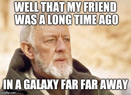 Obi Wan Kenobi Meme | WELL THAT MY FRIEND WAS A LONG TIME AGO IN A GALAXY FAR FAR AWAY | image tagged in memes,obi wan kenobi | made w/ Imgflip meme maker