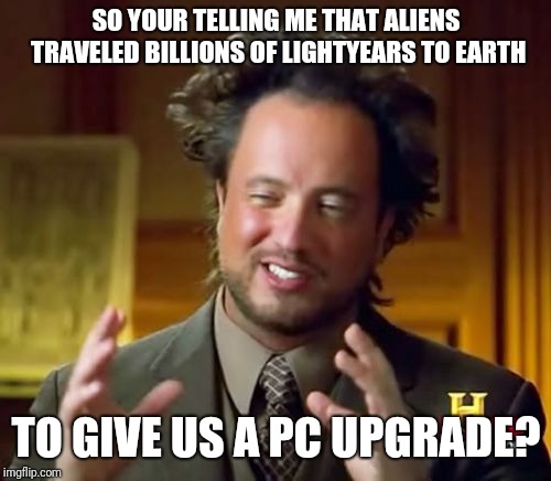 Aliens Guy | SO YOUR TELLING ME THAT ALIENS TRAVELED BILLIONS OF LIGHTYEARS TO EARTH TO GIVE US A PC UPGRADE? | image tagged in aliens guy | made w/ Imgflip meme maker