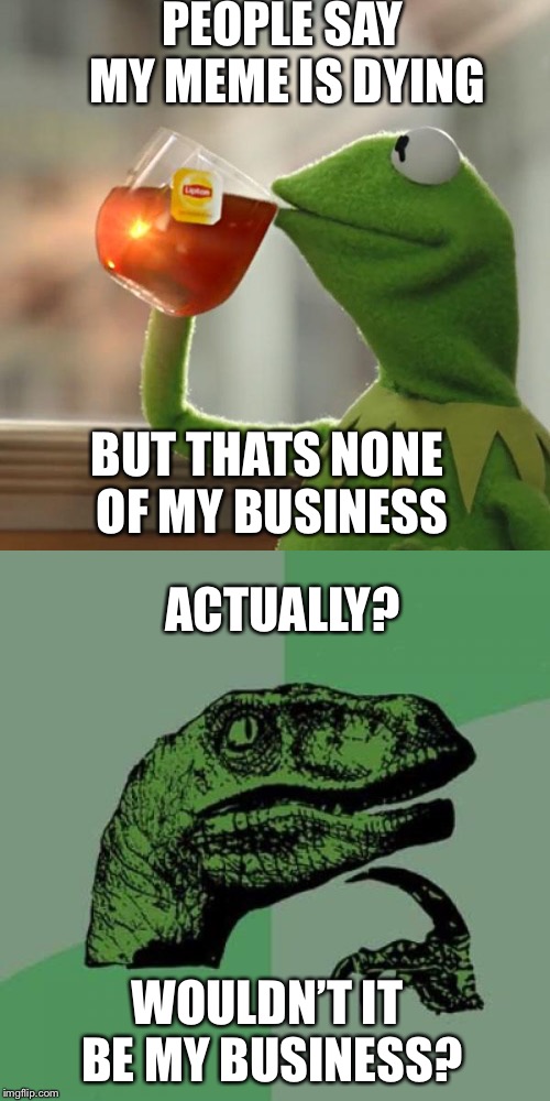 PEOPLE SAY MY MEME IS DYING; BUT THATS NONE OF MY BUSINESS; ACTUALLY? WOULDN’T IT BE MY BUSINESS? | image tagged in memes,philosoraptor,but thats none of my business | made w/ Imgflip meme maker