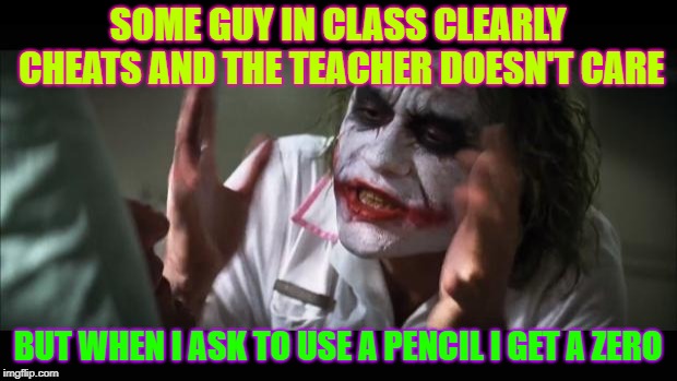 And everybody loses their minds | SOME GUY IN CLASS CLEARLY CHEATS AND THE TEACHER DOESN'T CARE; BUT WHEN I ASK TO USE A PENCIL I GET A ZERO | image tagged in memes,and everybody loses their minds | made w/ Imgflip meme maker