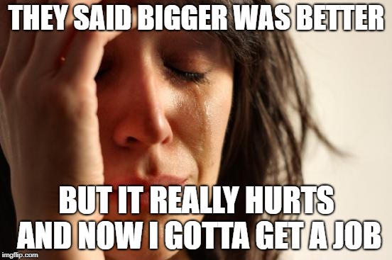 First World Problems | THEY SAID BIGGER WAS BETTER; BUT IT REALLY HURTS AND NOW I GOTTA GET A JOB | image tagged in memes,first world problems | made w/ Imgflip meme maker