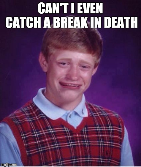 Sad brian | CAN'T I EVEN CATCH A BREAK IN DEATH | image tagged in sad brian | made w/ Imgflip meme maker