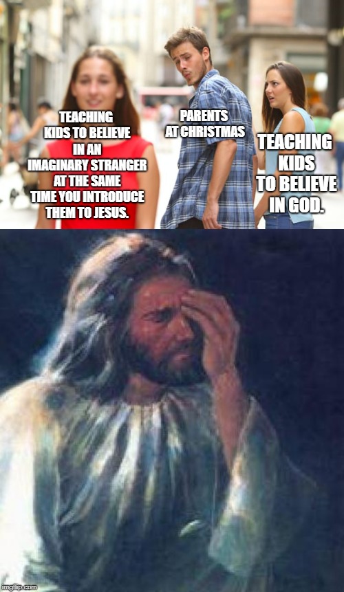 What are you 'really' teaching them? | TEACHING KIDS TO BELIEVE IN GOD. PARENTS AT CHRISTMAS; TEACHING KIDS TO BELIEVE IN AN IMAGINARY STRANGER AT THE SAME TIME YOU INTRODUCE THEM TO JESUS. | image tagged in jesus facepalm,memes,distracted boyfriend,santa,parenting,parents | made w/ Imgflip meme maker