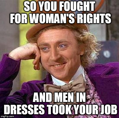 Creepy Condescending Wonka Meme | SO YOU FOUGHT FOR WOMAN'S RIGHTS; AND MEN IN DRESSES TOOK YOUR JOB | image tagged in memes,creepy condescending wonka | made w/ Imgflip meme maker