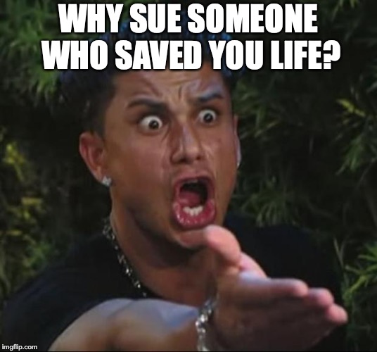 DJ Pauly D Meme | WHY SUE SOMEONE WHO SAVED YOU LIFE? | image tagged in memes,dj pauly d | made w/ Imgflip meme maker