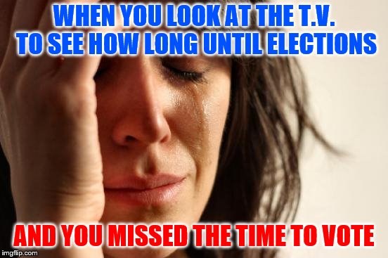 First World Problems Meme | WHEN YOU LOOK AT THE T.V. TO SEE HOW LONG UNTIL ELECTIONS; AND YOU MISSED THE TIME TO VOTE | image tagged in memes,first world problems | made w/ Imgflip meme maker