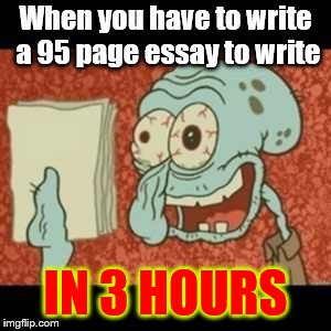 Stressed out Squidward | When you have to write a 95 page essay to write; IN 3 HOURS | image tagged in stressed out squidward | made w/ Imgflip meme maker