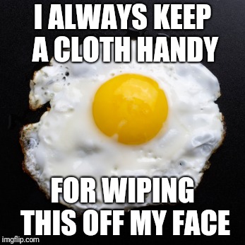 Eggs | I ALWAYS KEEP A CLOTH HANDY; FOR WIPING THIS OFF MY FACE | image tagged in eggs | made w/ Imgflip meme maker