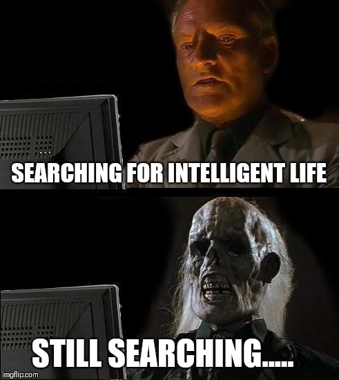 I'll Just Wait Here Meme | SEARCHING FOR INTELLIGENT LIFE; STILL SEARCHING..... | image tagged in memes,ill just wait here | made w/ Imgflip meme maker