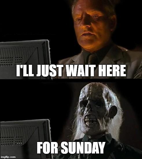 I'll Just Wait Here | I'LL JUST WAIT HERE; FOR SUNDAY | image tagged in memes,ill just wait here,sunday | made w/ Imgflip meme maker