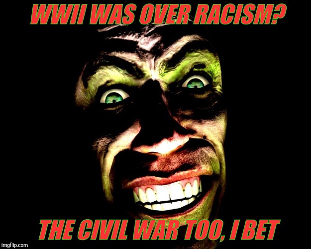 . | WWII WAS OVER RACISM? THE CIVIL WAR TOO, I BET | image tagged in g-man from half-life | made w/ Imgflip meme maker