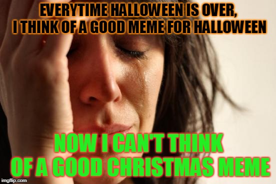 Merry Christmas | EVERYTIME HALLOWEEN IS OVER, I THINK OF A GOOD MEME FOR HALLOWEEN; NOW I CAN'T THINK OF A GOOD CHRISTMAS MEME | image tagged in memes,first world problems,halloween,christmas | made w/ Imgflip meme maker