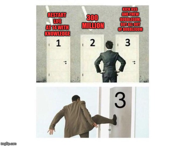 3 doors | KICK ASS AND CHEW BUBBLEGUM, BUT ALL OUT OF BUBBLEGUM; 300 MILLION; RESTART LIFE AT 14 WITH KNOWLEDGE | image tagged in 3 doors | made w/ Imgflip meme maker