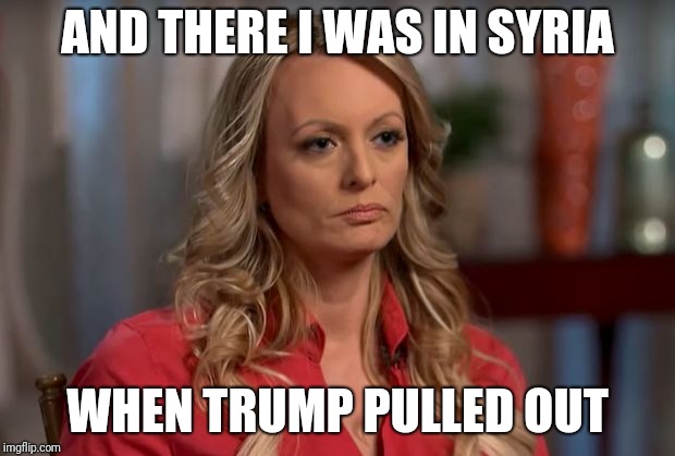 stormy daniels | AND THERE I WAS IN SYRIA WHEN TRUMP PULLED OUT | image tagged in stormy daniels | made w/ Imgflip meme maker