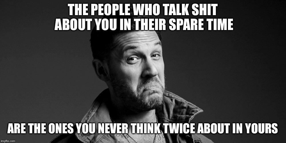 Tom Hardy | THE PEOPLE WHO TALK SHIT ABOUT YOU IN THEIR SPARE TIME; ARE THE ONES YOU NEVER THINK TWICE ABOUT IN YOURS | image tagged in tom hardy | made w/ Imgflip meme maker