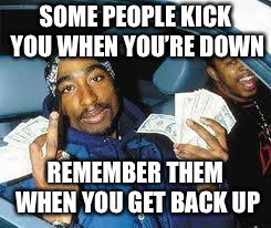 tupac | SOME PEOPLE KICK YOU WHEN YOU’RE DOWN; REMEMBER THEM WHEN YOU GET BACK UP | image tagged in tupac | made w/ Imgflip meme maker