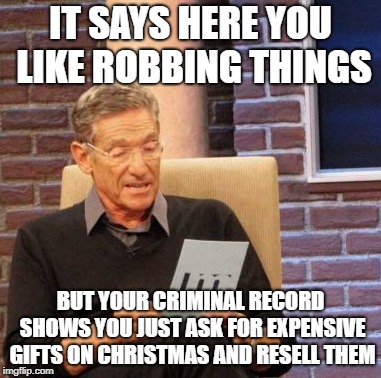 A Christmas Can't Roll with my job | IT SAYS HERE YOU LIKE ROBBING THINGS; BUT YOUR CRIMINAL RECORD SHOWS YOU JUST ASK FOR EXPENSIVE GIFTS ON CHRISTMAS AND RESELL THEM | image tagged in memes,maury lie detector | made w/ Imgflip meme maker