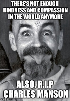Charles Manson | THERE’S NOT ENOUGH KINDNESS AND COMPASSION IN THE WORLD ANYMORE; ALSO, R.I.P CHARLES MANSON | image tagged in charles manson | made w/ Imgflip meme maker