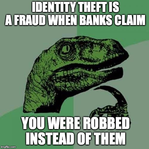 Philosoraptor | IDENTITY THEFT IS A FRAUD WHEN BANKS CLAIM; YOU WERE ROBBED INSTEAD OF THEM | image tagged in memes,philosoraptor | made w/ Imgflip meme maker