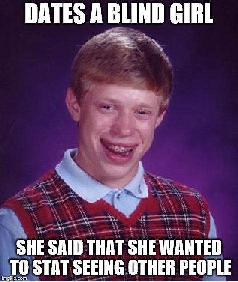 Bad Luck Brian | DATES A BLIND GIRL; SHE SAID THAT SHE WANTED TO STAT SEEING OTHER PEOPLE | image tagged in memes,bad luck brian | made w/ Imgflip meme maker