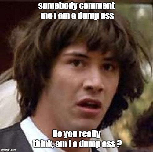 Conspiracy Keanu Meme | somebody comment me i am a dump ass; Do you really think, am i a dump ass ? | image tagged in memes,conspiracy keanu | made w/ Imgflip meme maker