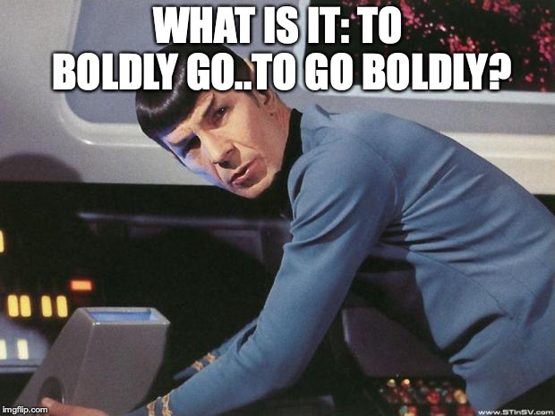 Spock | WHAT IS IT: TO BOLDLY GO..TO GO BOLDLY? | image tagged in spock | made w/ Imgflip meme maker