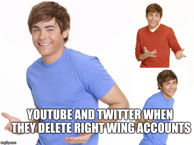 Zac Efron | YOUTUBE AND TWITTER WHEN THEY DELETE RIGHT WING ACCOUNTS | image tagged in zac efron | made w/ Imgflip meme maker