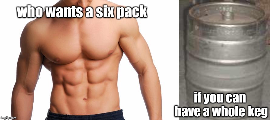 who wants a six pack if you can have a whole keg | image tagged in six pack,keg | made w/ Imgflip meme maker