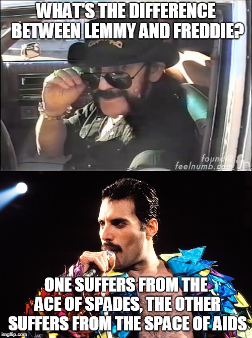 Rest in peace | WHAT'S THE DIFFERENCE BETWEEN LEMMY AND FREDDIE? ONE SUFFERS FROM THE ACE OF SPADES, THE OTHER SUFFERS FROM THE SPACE OF AIDS | image tagged in queen,freddie mercury,motorhead,funny memes,dark humor | made w/ Imgflip meme maker