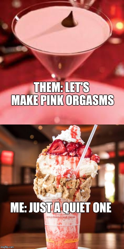Let's make pink orgasms | THEM: LET'S MAKE PINK ORGASMS; ME: JUST A QUIET ONE | image tagged in alcohol,cocktails | made w/ Imgflip meme maker