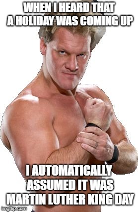 Chris Jericho Automatically Assumed | WHEN I HEARD THAT A HOLIDAY WAS COMING UP; I AUTOMATICALLY ASSUMED IT WAS MARTIN LUTHER KING DAY | image tagged in chris jericho automatically assumed | made w/ Imgflip meme maker