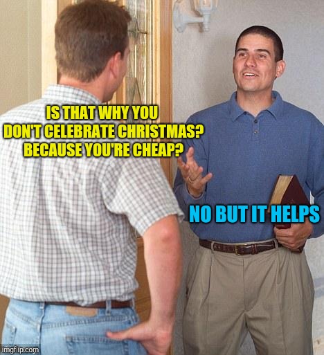 Jehovah's Witness | IS THAT WHY YOU DON'T CELEBRATE CHRISTMAS? BECAUSE YOU'RE CHEAP? NO BUT IT HELPS | image tagged in jehovah's witness | made w/ Imgflip meme maker