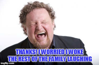 THANKS! I WORRIED I WOKE THE REST OF THE FAMILY LAUGHING | made w/ Imgflip meme maker
