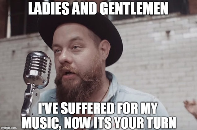I actually like Rateliff's music. But the image worked with the joke | LADIES AND GENTLEMEN; I'VE SUFFERED FOR MY MUSIC, NOW ITS YOUR TURN | image tagged in joke,rateliff | made w/ Imgflip meme maker