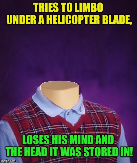 Bad Luck Brian Headless | TRIES TO LIMBO UNDER A HELICOPTER BLADE, LOSES HIS MIND AND THE HEAD IT WAS STORED IN! | image tagged in bad luck brian headless | made w/ Imgflip meme maker