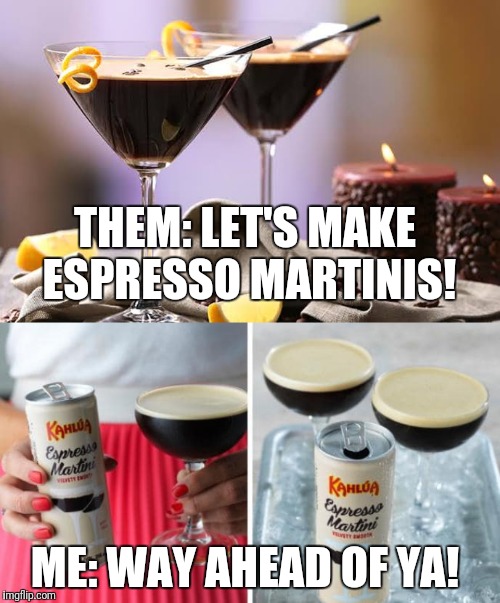 Let's make espresso martinis | THEM: LET'S MAKE ESPRESSO MARTINIS! ME: WAY AHEAD OF YA! | image tagged in alcohol,cocktails | made w/ Imgflip meme maker
