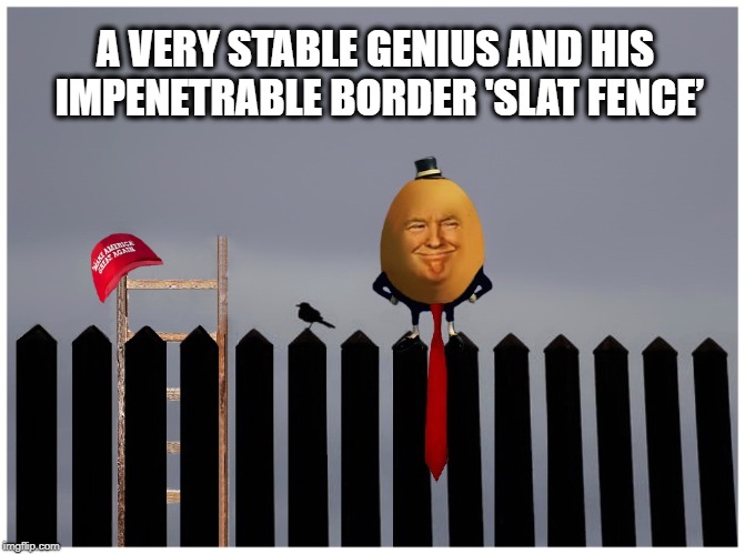 The "Humpty Dumpty" Factor... | A VERY STABLE GENIUS AND HIS  IMPENETRABLE BORDER 'SLAT FENCE’ | image tagged in donald trump,make america great again,humpty dumpty,trump wall | made w/ Imgflip meme maker