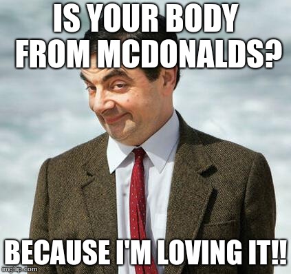 mr bean | IS YOUR BODY FROM MCDONALDS? BECAUSE I'M LOVING IT!! | image tagged in mr bean | made w/ Imgflip meme maker