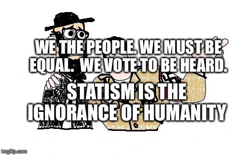 Nazis Everywhere | WE THE PEOPLE. WE MUST BE EQUAL.  WE VOTE TO BE HEARD. STATISM IS THE IGNORANCE OF HUMANITY | image tagged in nazis everywhere | made w/ Imgflip meme maker