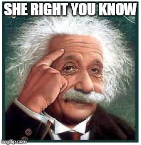 Albert Einstein points at head | SHE RIGHT YOU KNOW | image tagged in albert einstein points at head | made w/ Imgflip meme maker